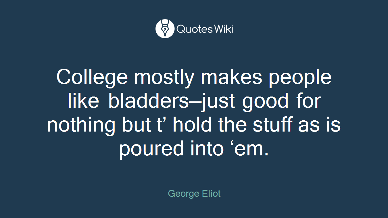 College mostly makes people like bladders—just good for nothing but t’ hold the stuff as is poured into ‘em.