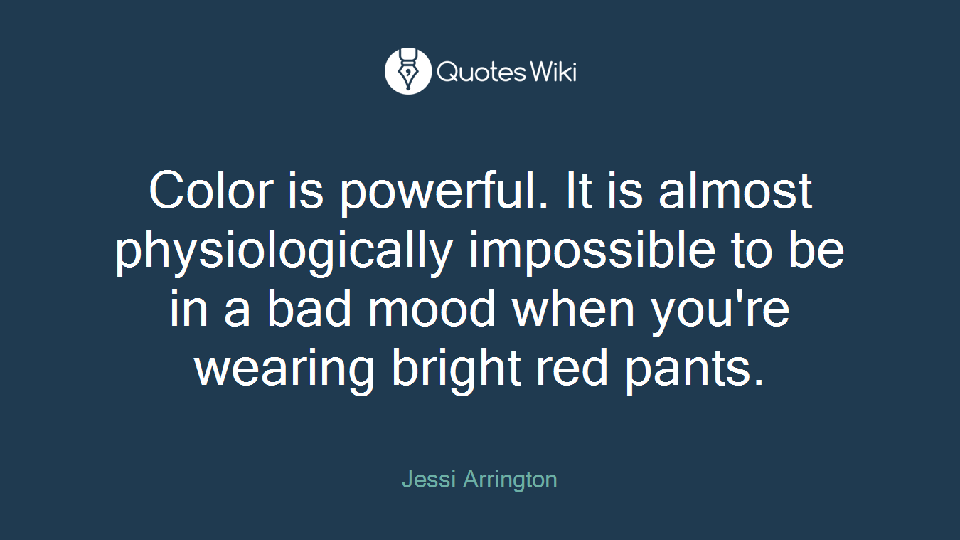 Color is powerful. It is almost physiologically impossible to be in a bad mood when you're wearing bright red pants.
