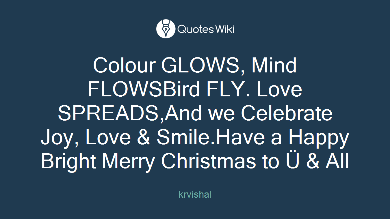 Colour GLOWS, Mind FLOWSBird FLY. Love SPREADS,And we Celebrate Joy, Love & Smile.Have a Happy Bright Merry Christmas to Ü & All