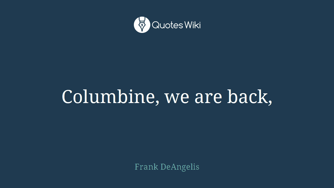 Columbine, we are back,