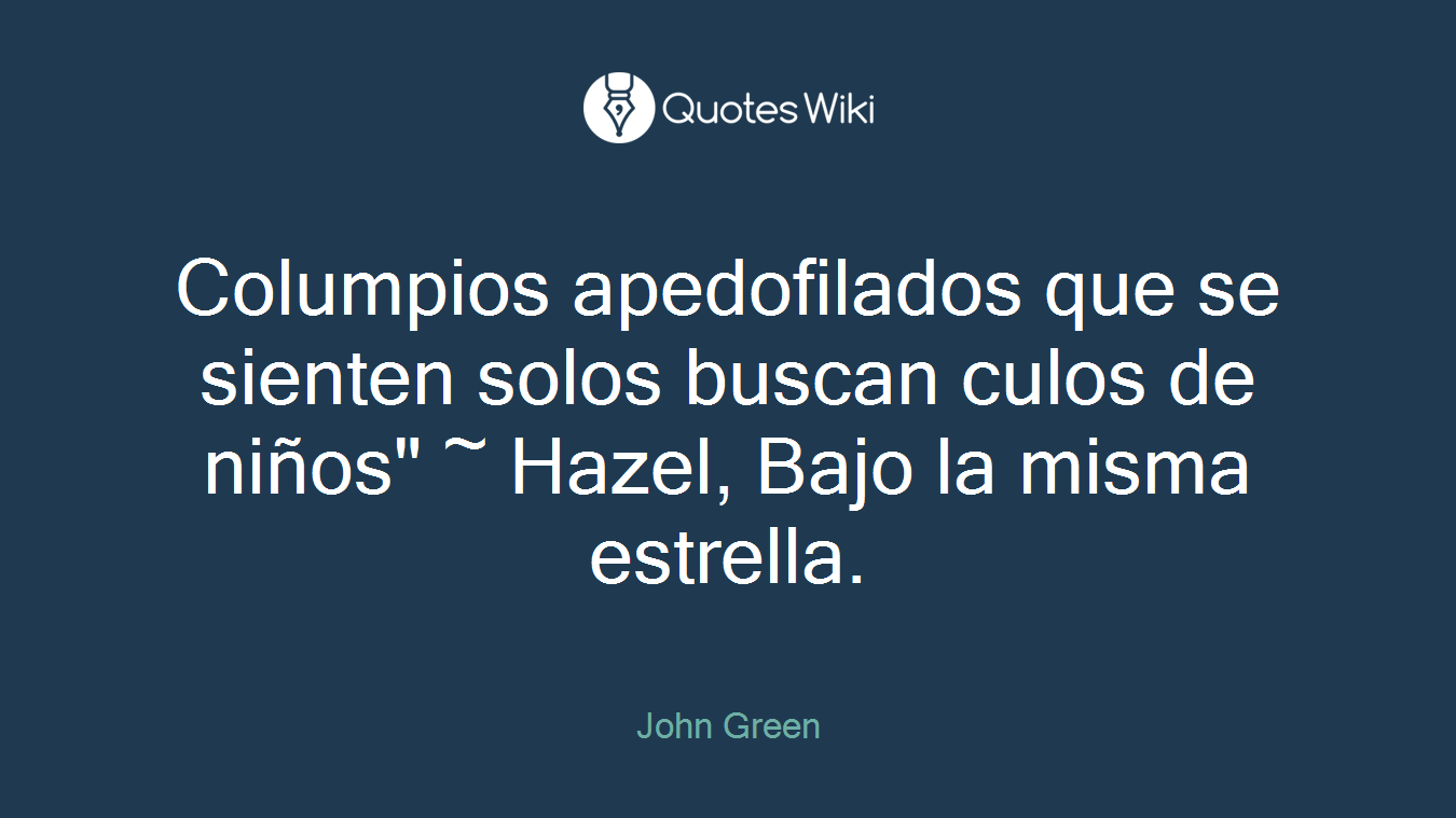 Columpios apedofilados que se sienten solos buscan culos de niños" ~ Hazel, Bajo la misma estrella.