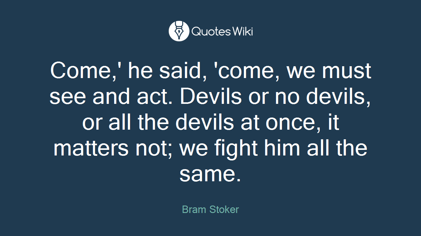 Come,' he said, 'come, we must see and act. Devils or no devils, or all the devils at once, it matters not; we fight him all the same.