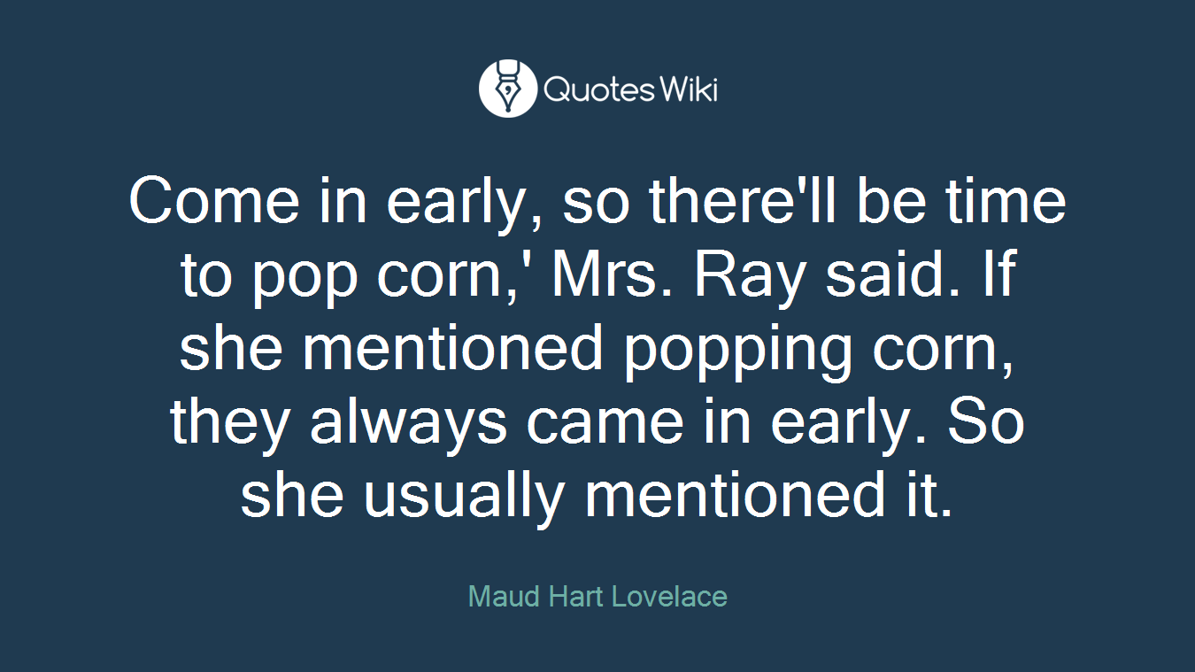 Come in early, so there'll be time to pop corn,' Mrs. Ray said. If she mentioned popping corn, they always came in early. So she usually mentioned it.