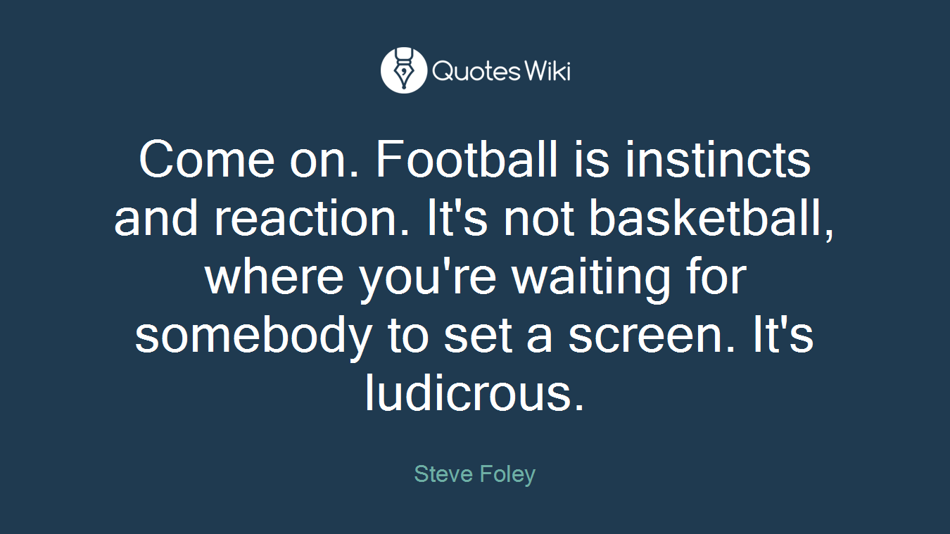 Come on. Football is instincts and reaction. It's not basketball, where you're waiting for somebody to set a screen. It's ludicrous.