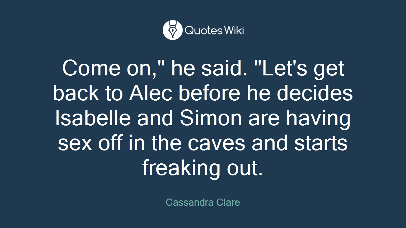 Come on," he said. "Let's get back to Alec before he decides Isabelle and Simon are having sex off in the caves and starts freaking out.