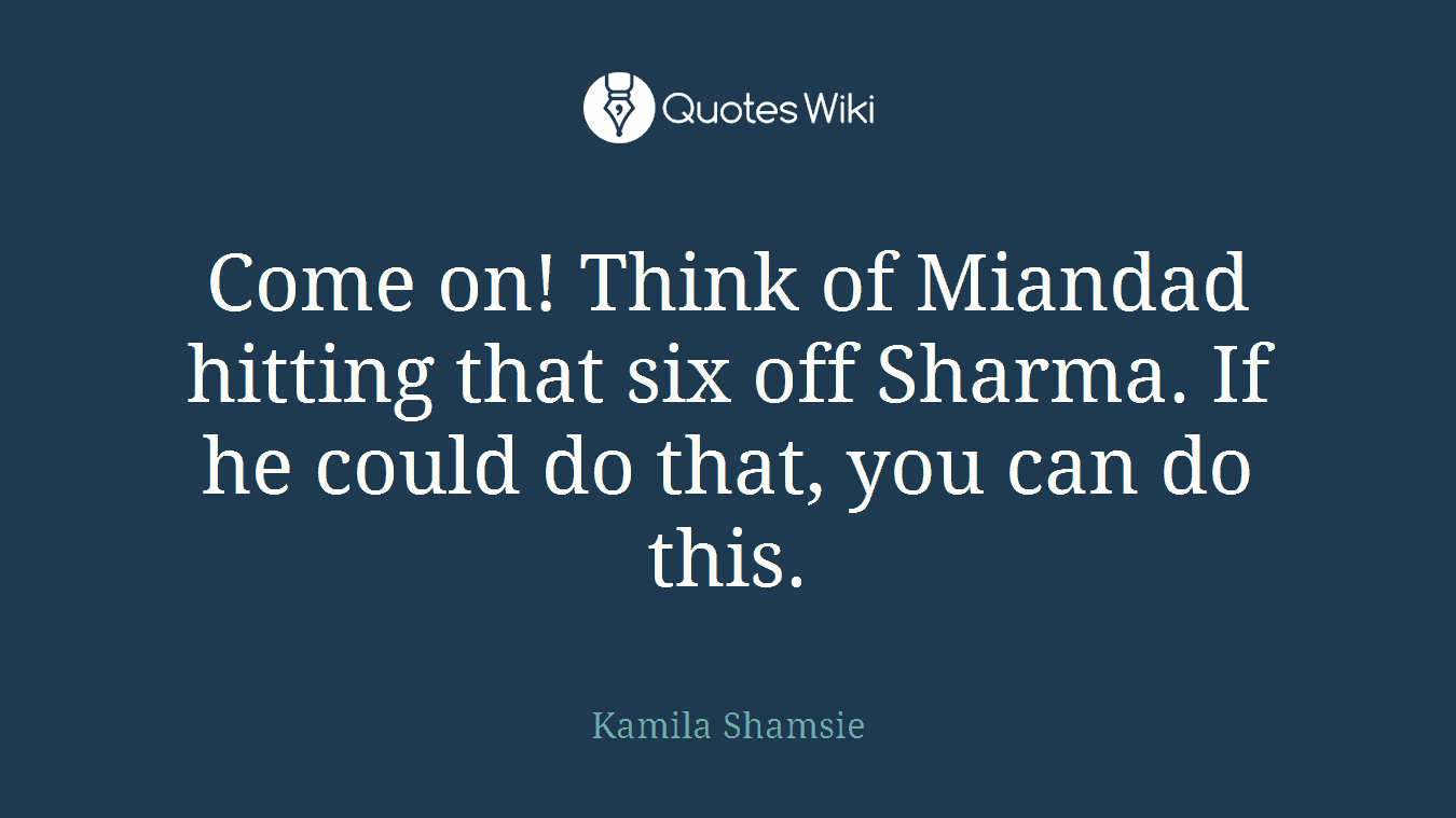 Come on! Think of Miandad hitting that six off Sharma. If he could do that, you can do this.