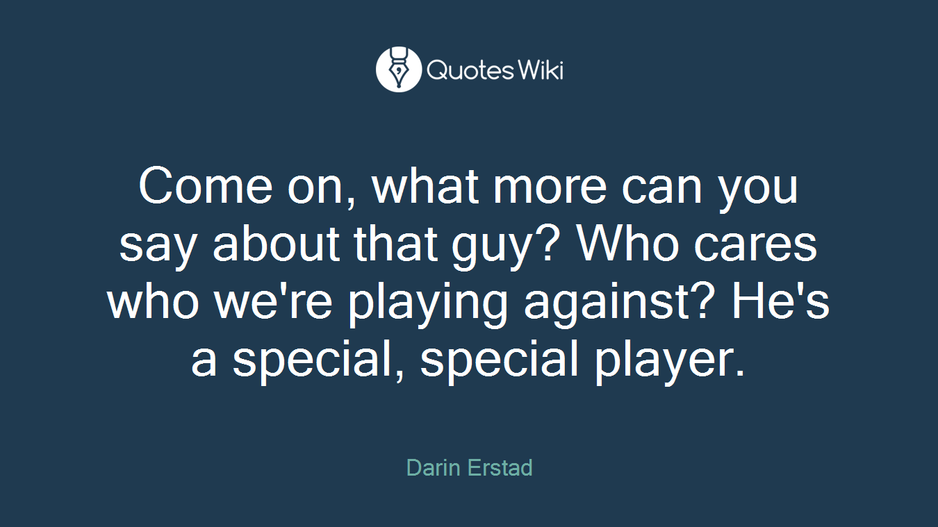 Come on, what more can you say about that guy? Who cares who we're playing against? He's a special, special player.