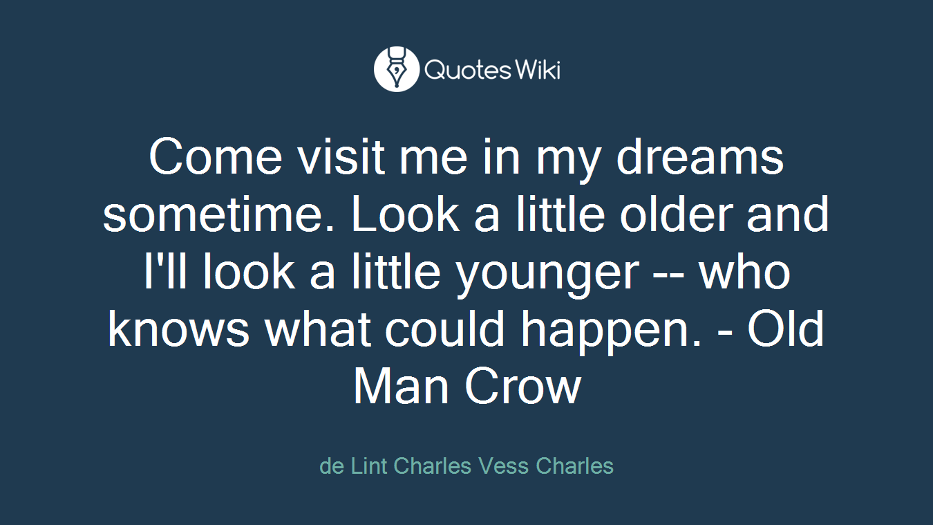 Come visit me in my dreams sometime. Look a little older and I'll look a little younger -- who knows what could happen. - Old Man Crow