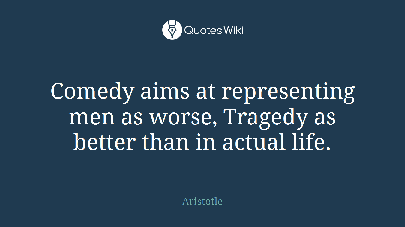 Comedy aims at representing men as worse, Tragedy as better than in actual life.