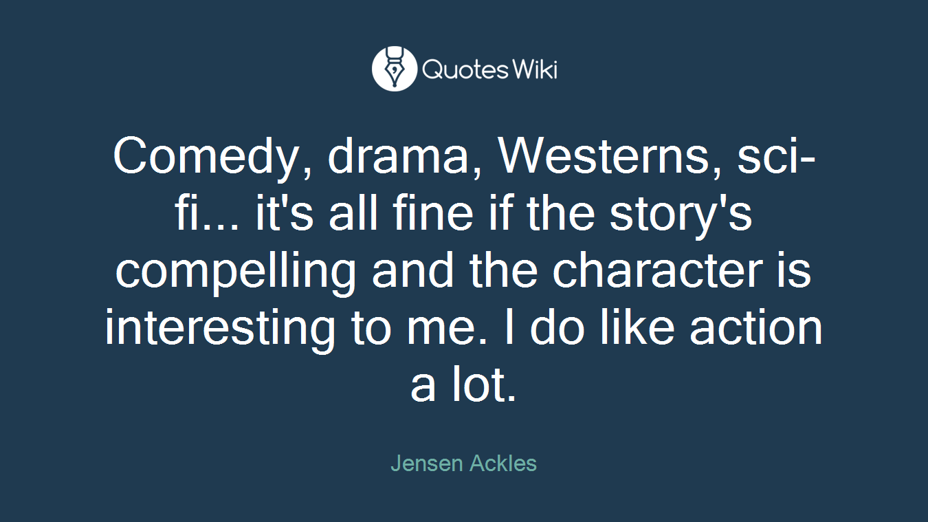 Comedy, drama, Westerns, sci-fi... it's all fine if the story's compelling and the character is interesting to me. I do like action a lot.