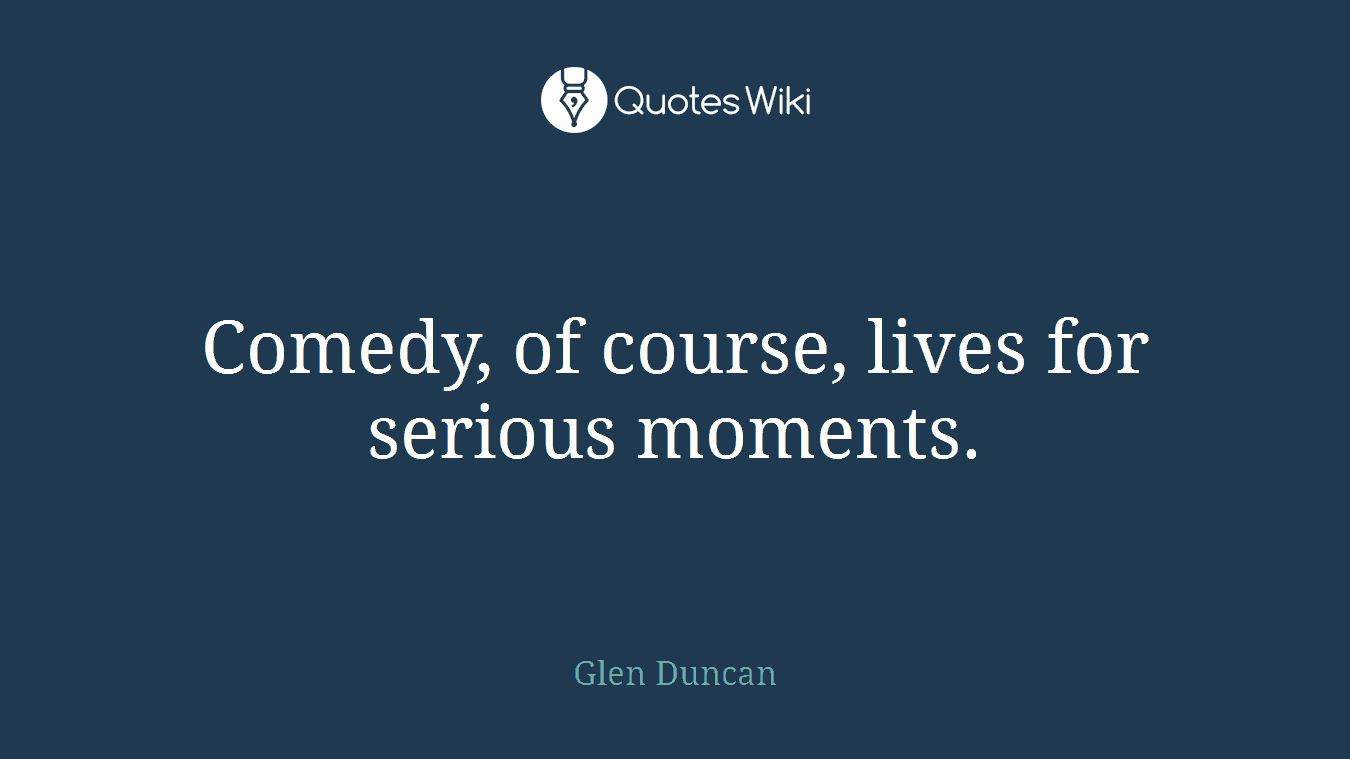 Comedy, of course, lives for serious moments.
