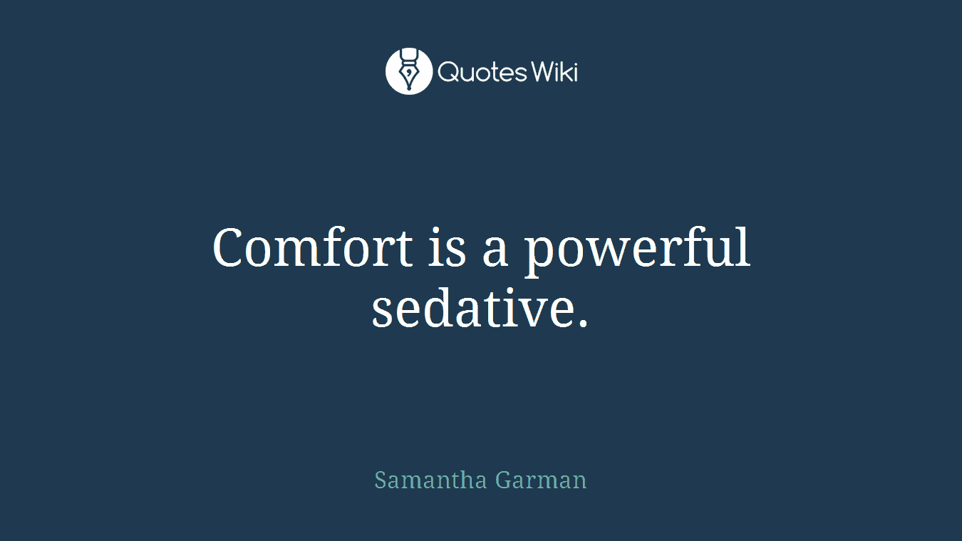 Comfort is a powerful sedative.