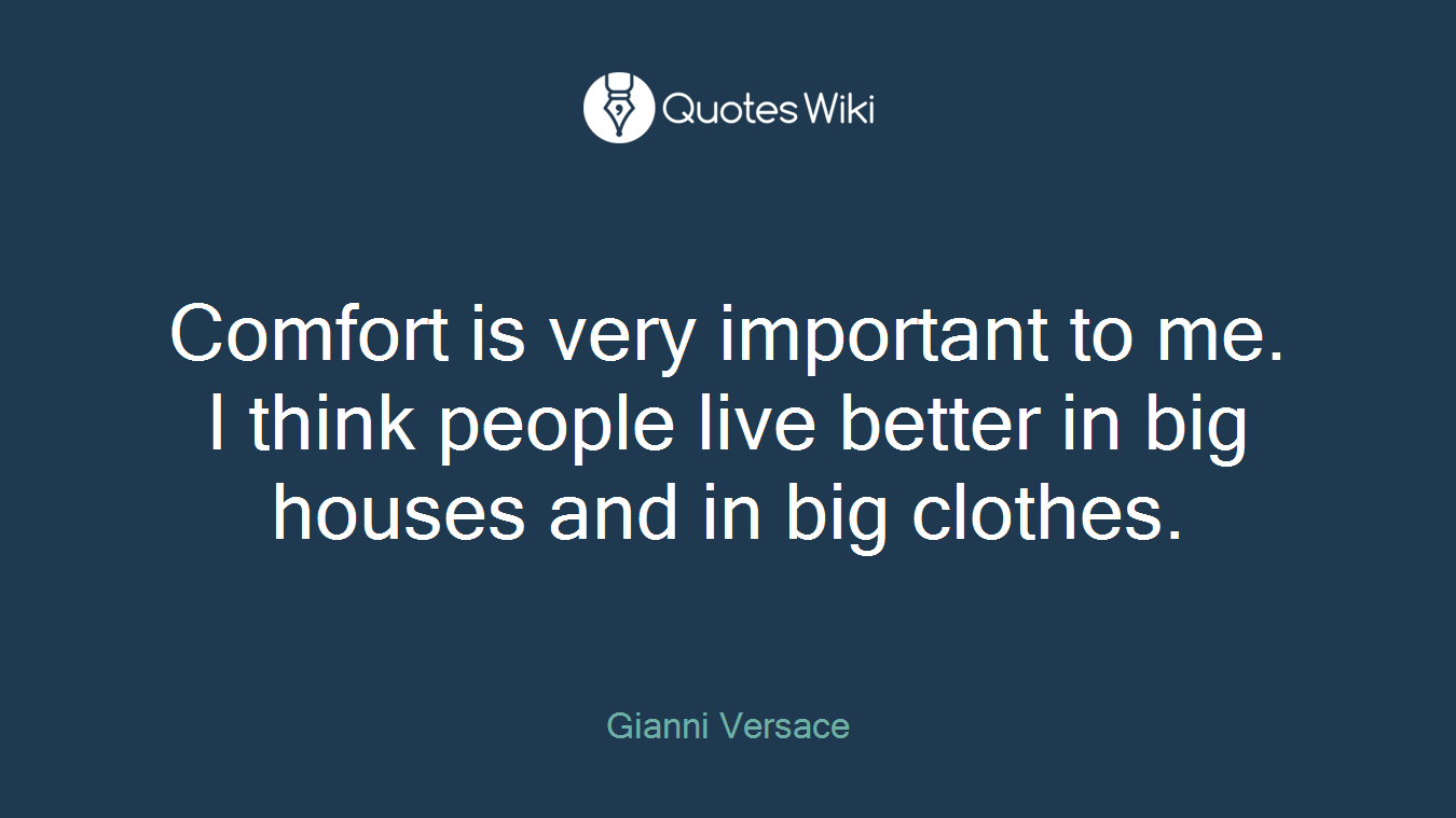 Comfort is very important to me. I think people live better in big houses and in big clothes.