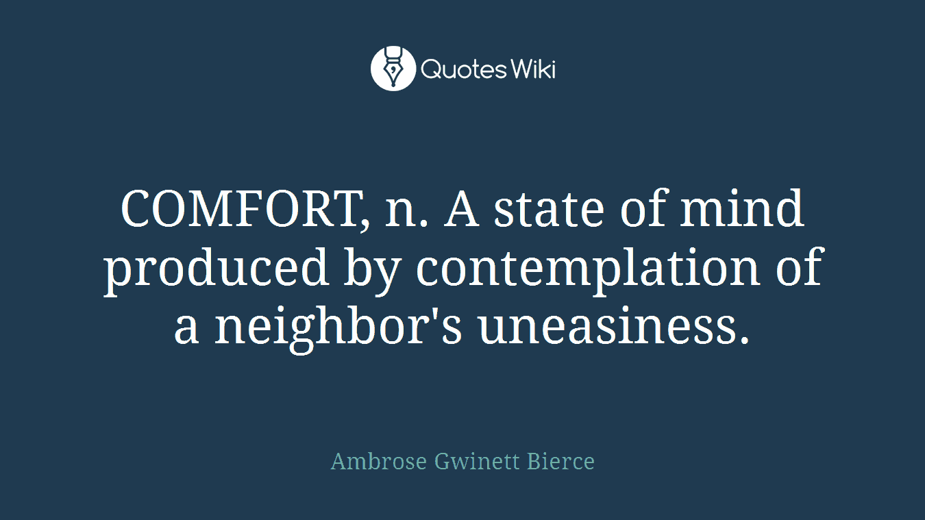 COMFORT, n. A state of mind produced by contemplation of a neighbor's uneasiness.