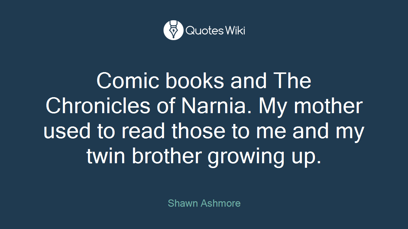 Comic books and The Chronicles of Narnia. My mother used to read those to me and my twin brother growing up.