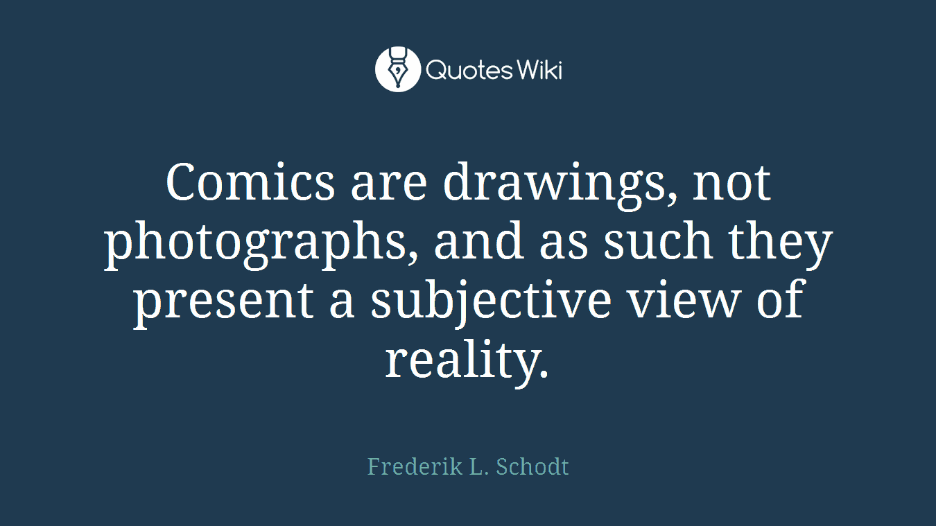 Comics are drawings, not photographs, and as such they present a subjective view of reality.
