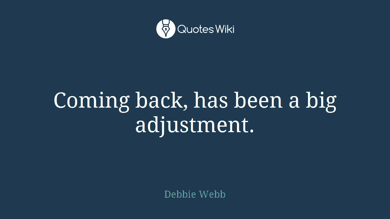 Coming back, has been a big adjustment.