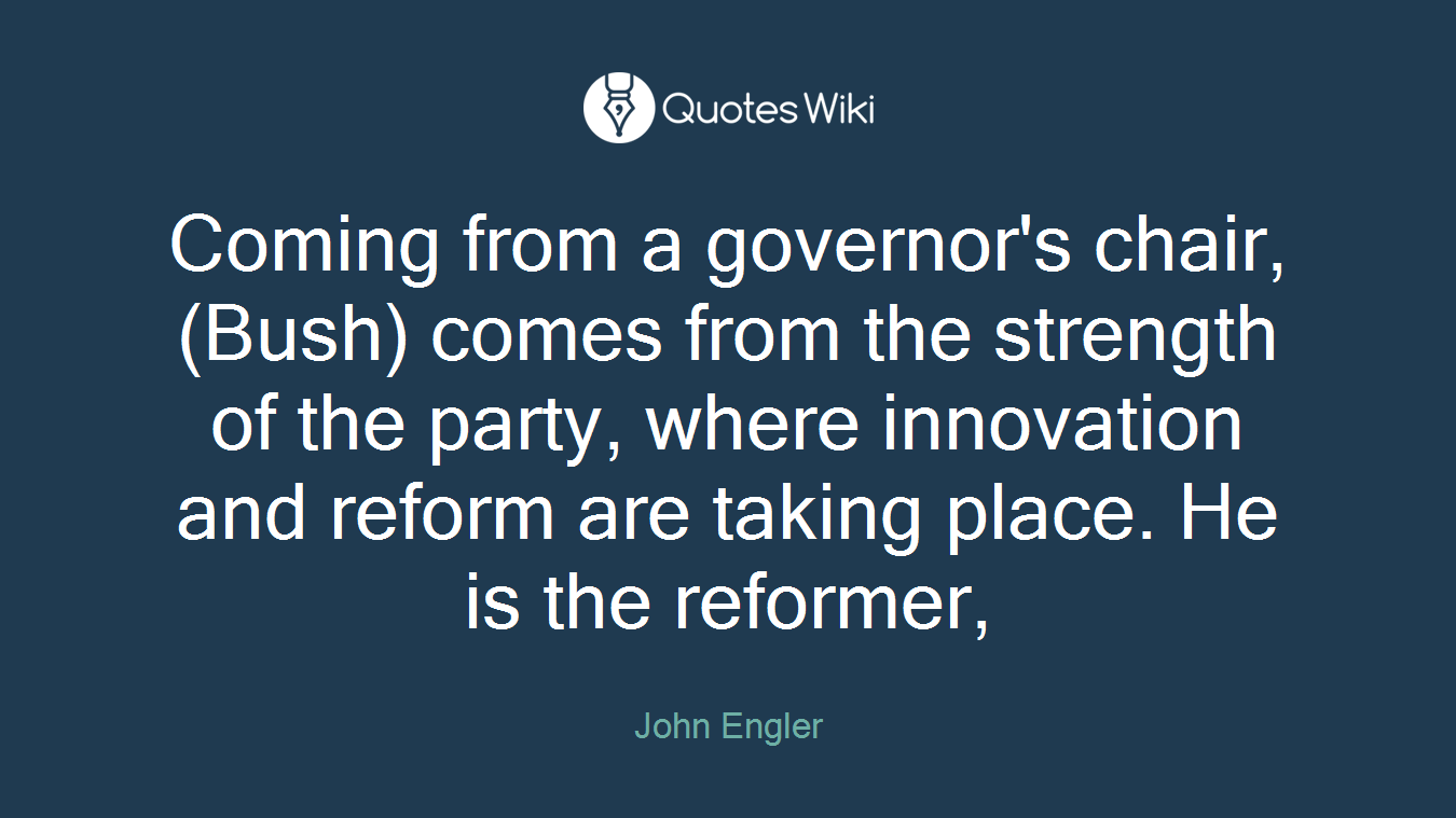 Coming from a governor's chair, (Bush) comes from the strength of the party, where innovation and reform are taking place. He is the reformer,