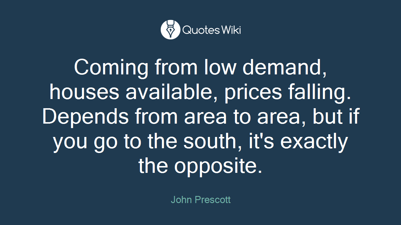 Coming from low demand, houses available, prices falling. Depends from area to area, but if you go to the south, it's exactly the opposite.