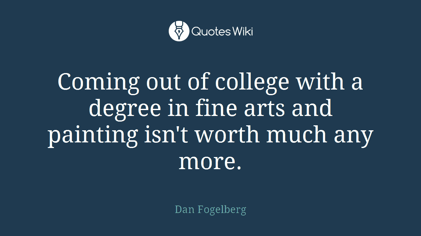 Coming out of college with a degree in fine arts and painting isn't worth much any more.