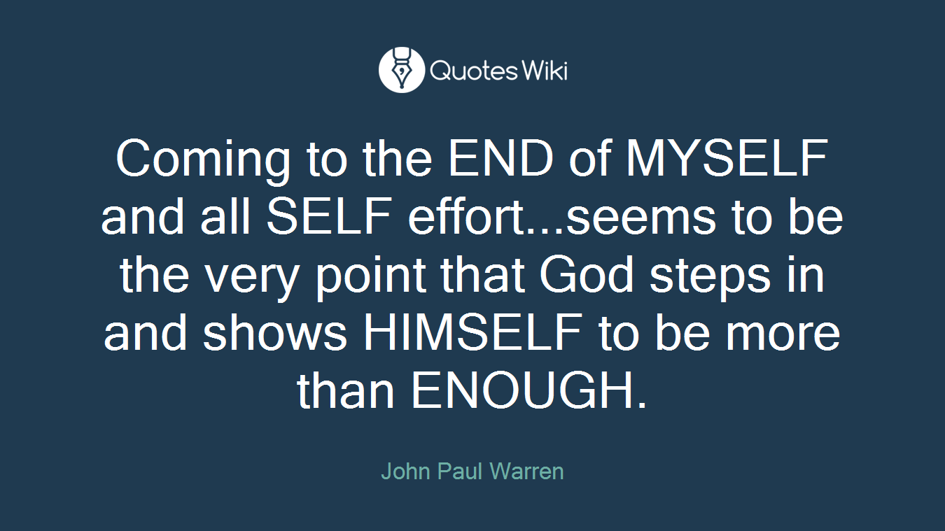 Coming to the END of MYSELF and all SELF effort...seems to be the very point that God steps in and shows HIMSELF to be more than ENOUGH.