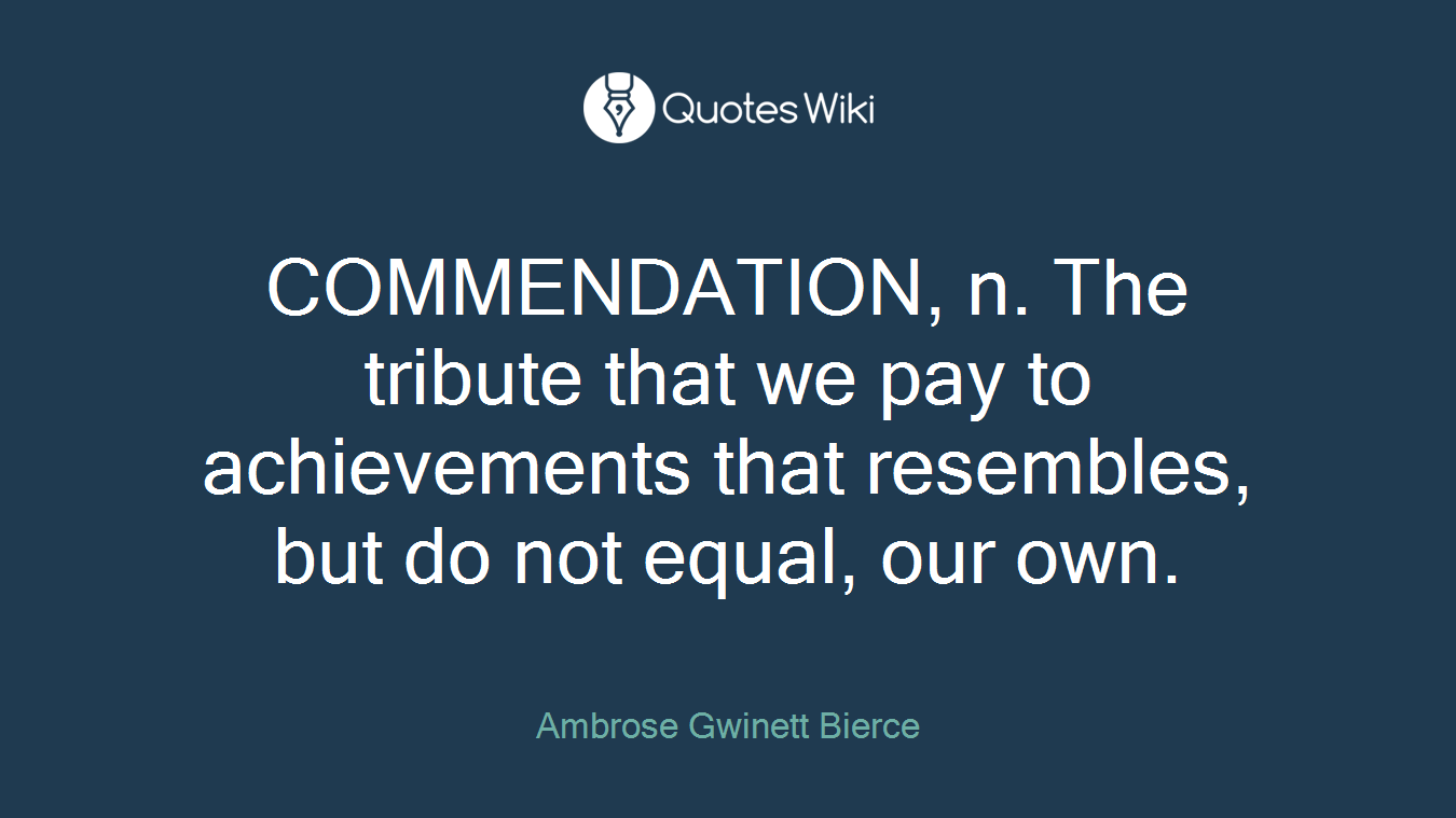 COMMENDATION, n. The tribute that we pay to achievements that resembles, but do not equal, our own.