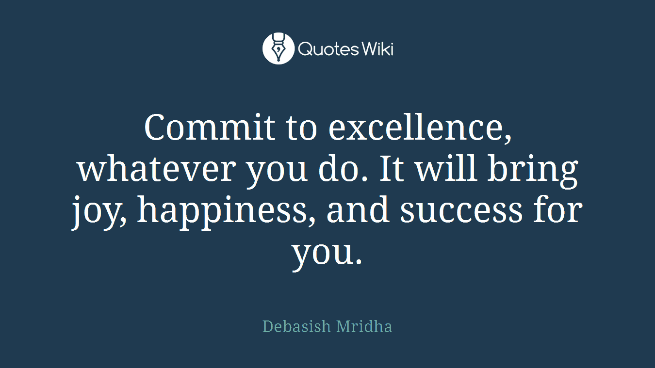 Commit to excellence, whatever you do. It will bring joy, happiness, and success for you.