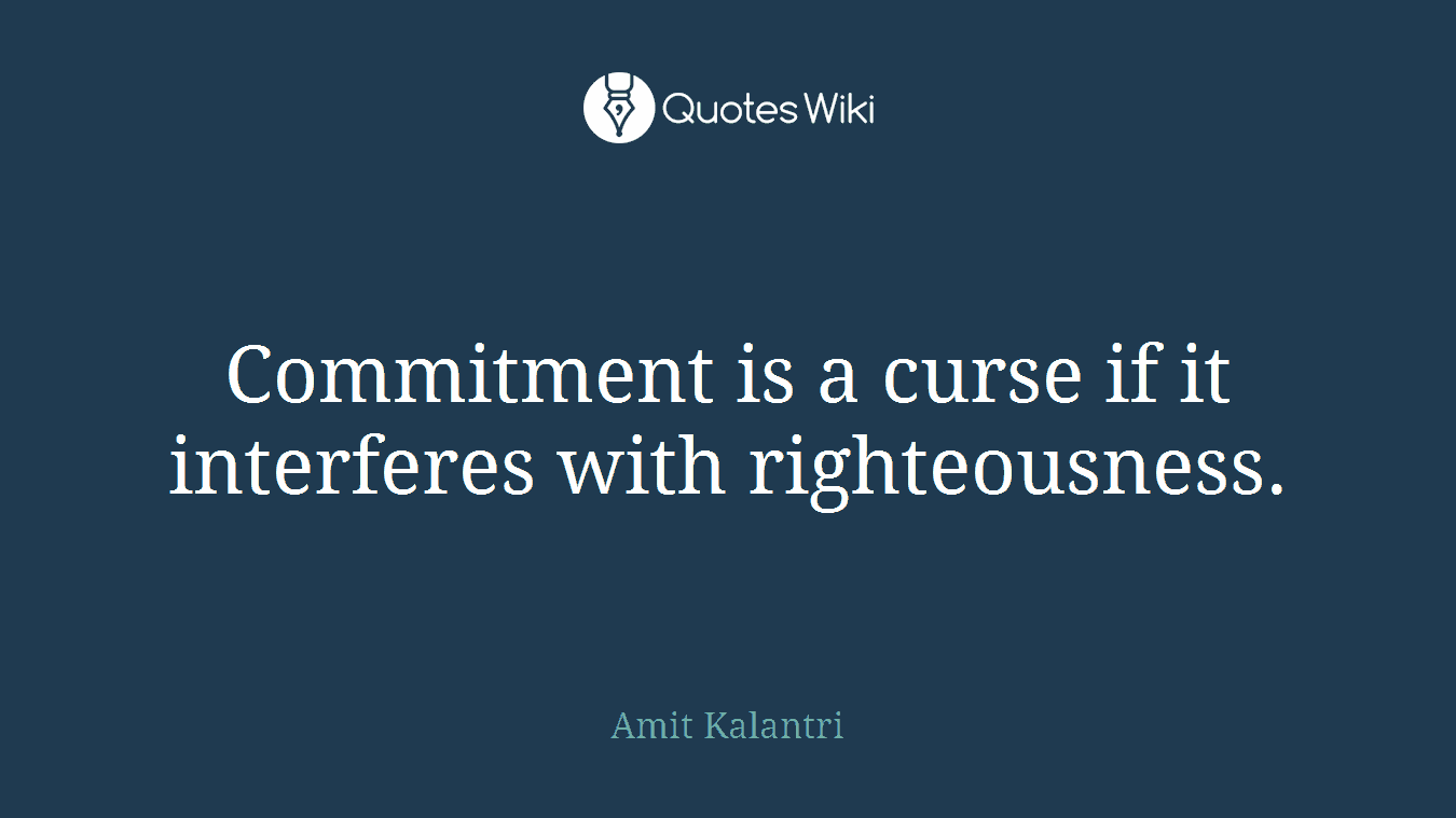 Commitment is a curse if it interferes with righteousness.