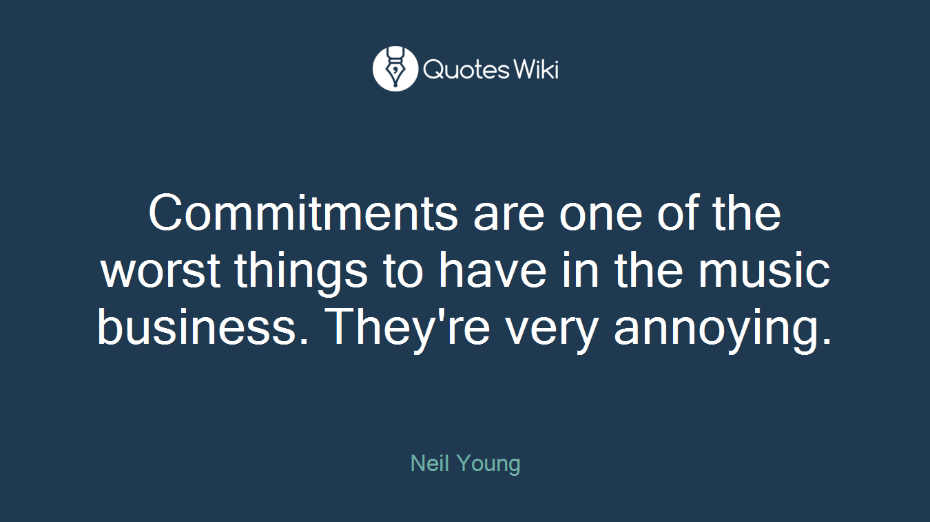 Commitments are one of the worst things to have in the music business. They're very annoying.