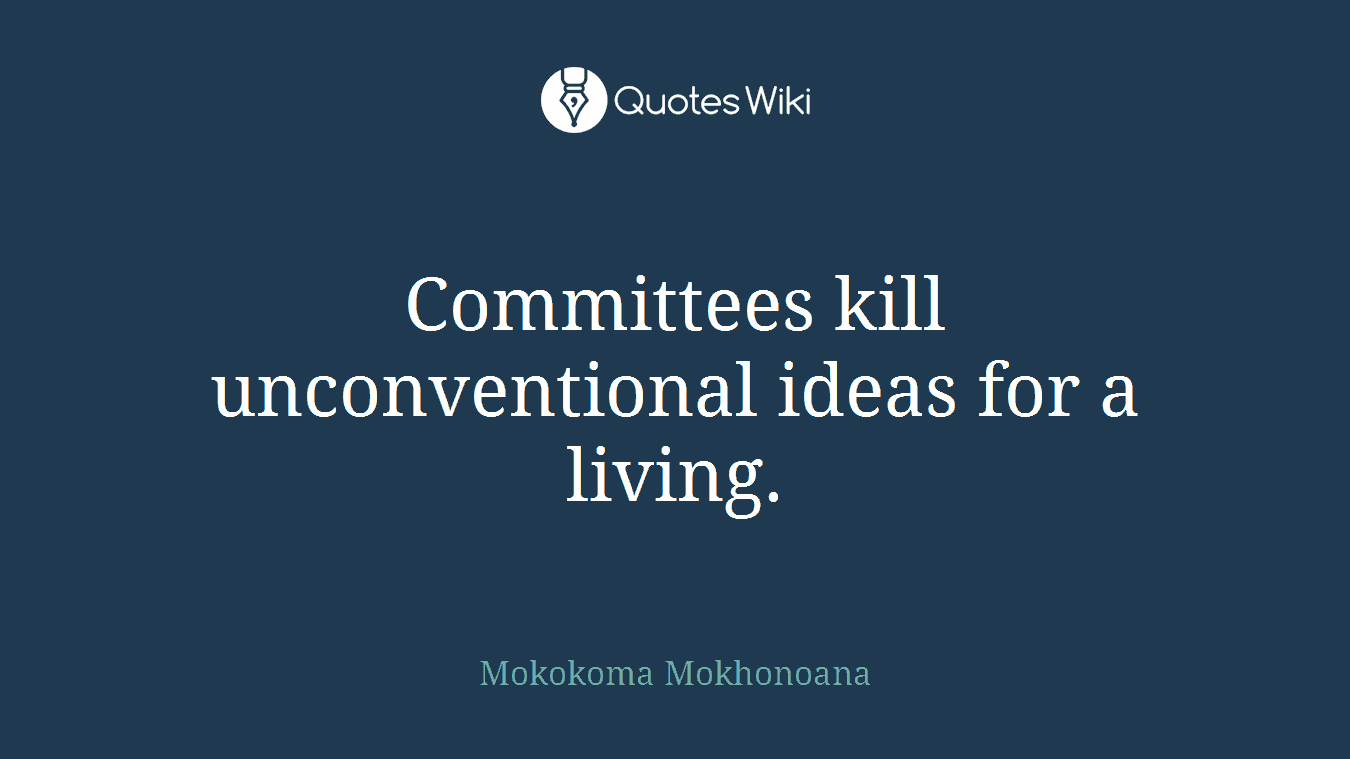 Committees kill unconventional ideas for a living.