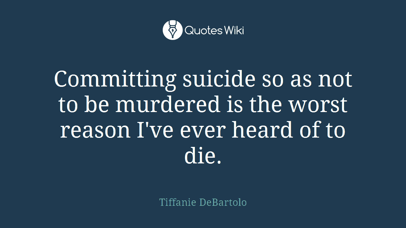 Committing suicide so as not to be murdered is the worst reason I've ever heard of to die.
