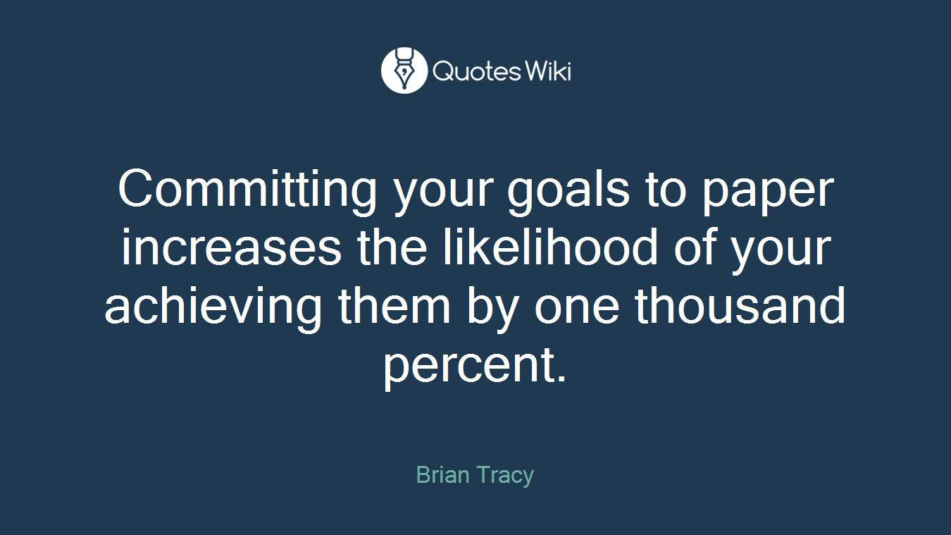 Committing your goals to paper increases the likelihood of your achieving them by one thousand percent.