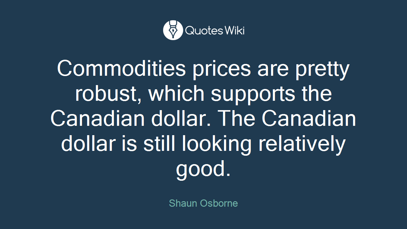 Commodities prices are pretty robust, which supports the Canadian dollar. The Canadian dollar is still looking relatively good.