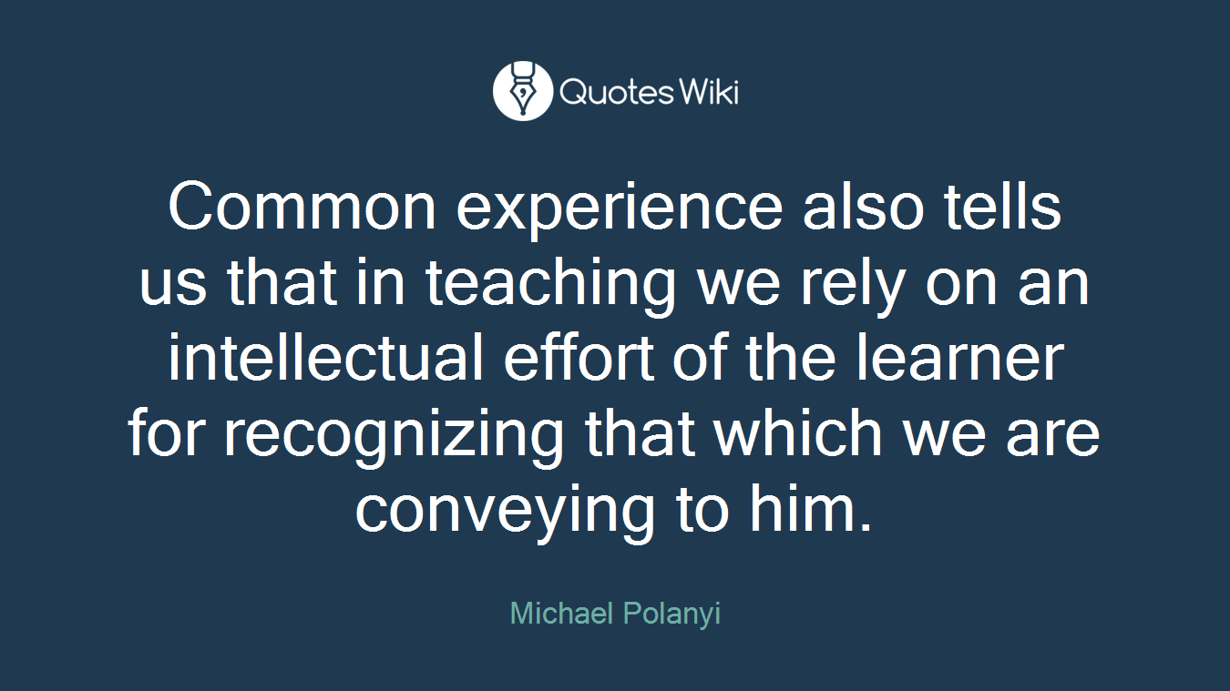 Common experience also tells us that in teaching we rely on an intellectual effort of the learner for recognizing that which we are conveying to him.