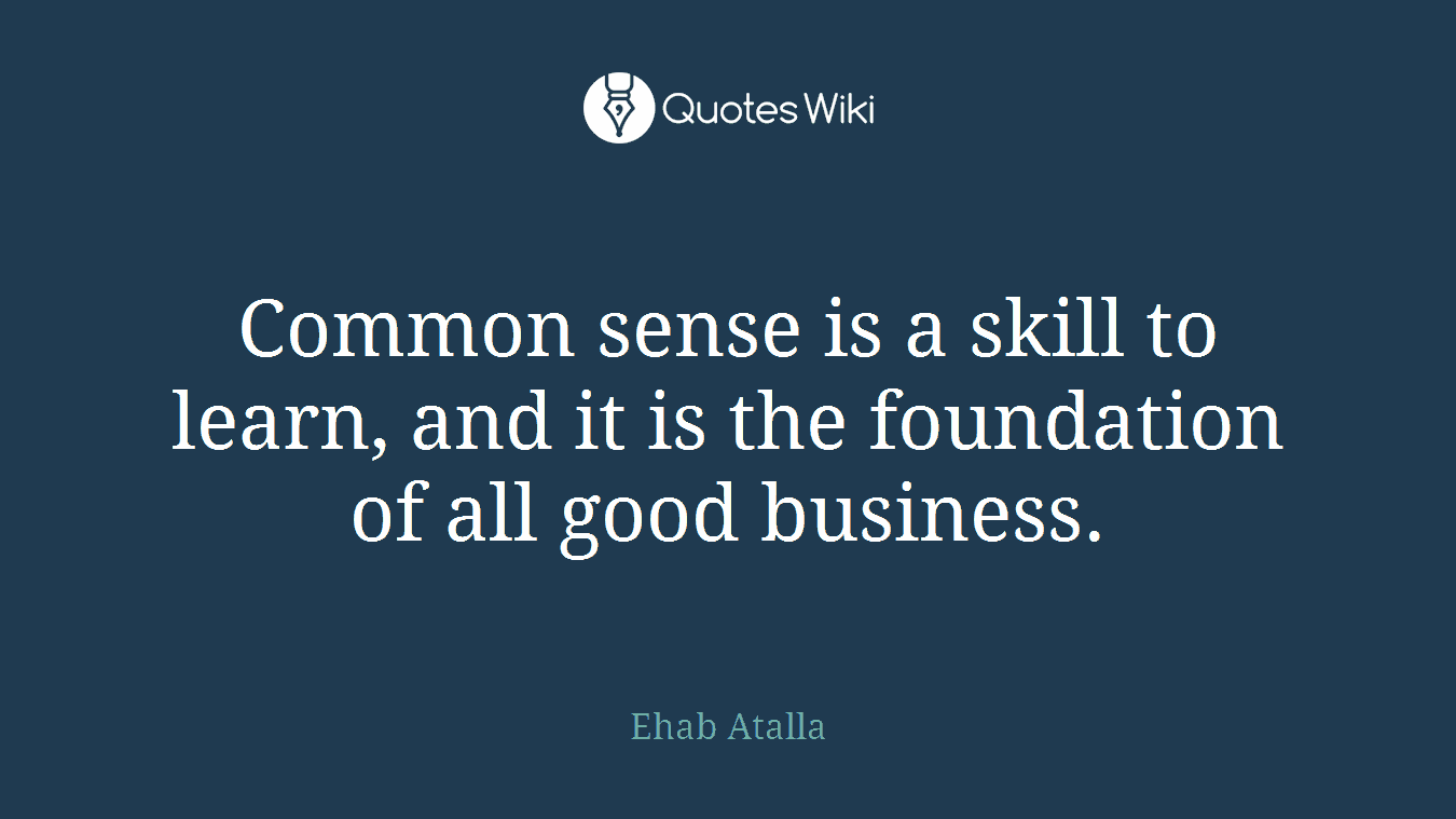 Common sense is a skill to learn, and it is the foundation of all good business.