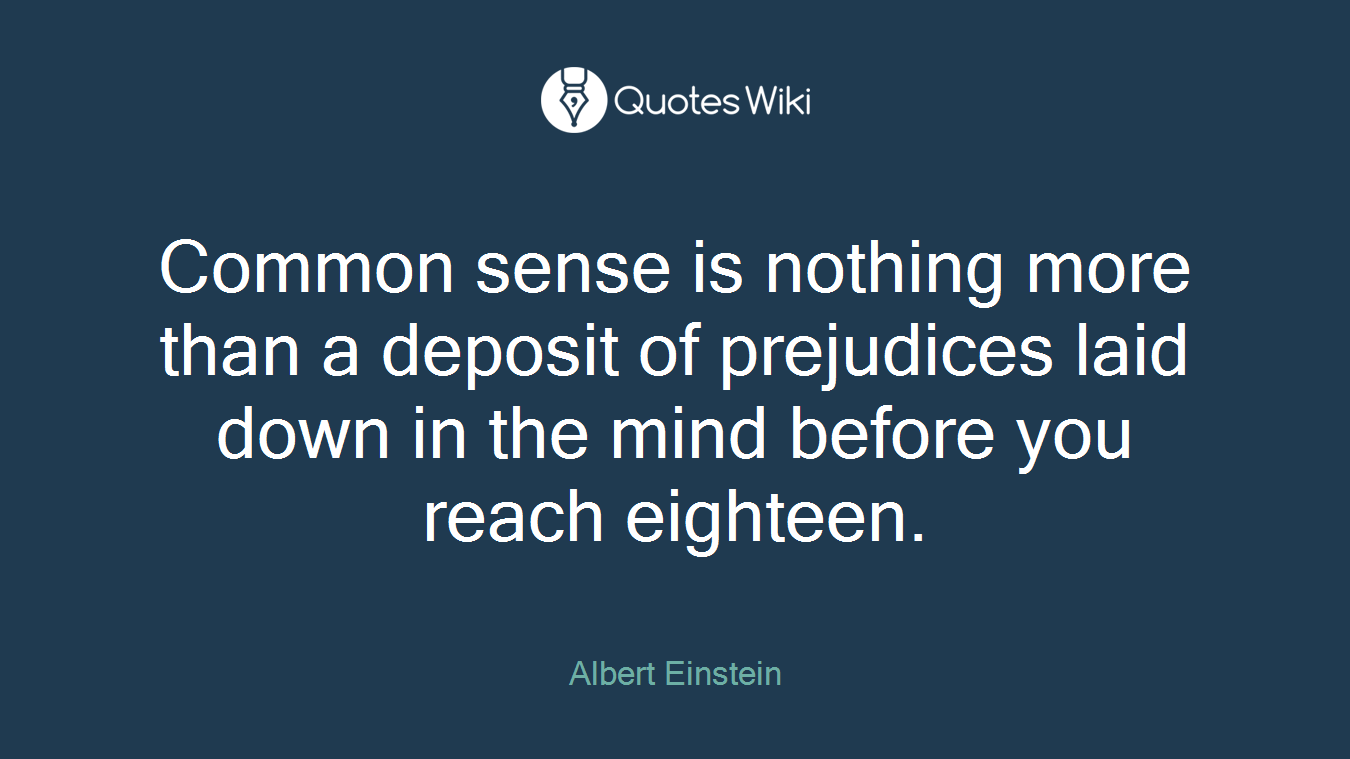 Common sense is nothing more than a deposit of prejudices laid down in the mind before you reach eighteen.