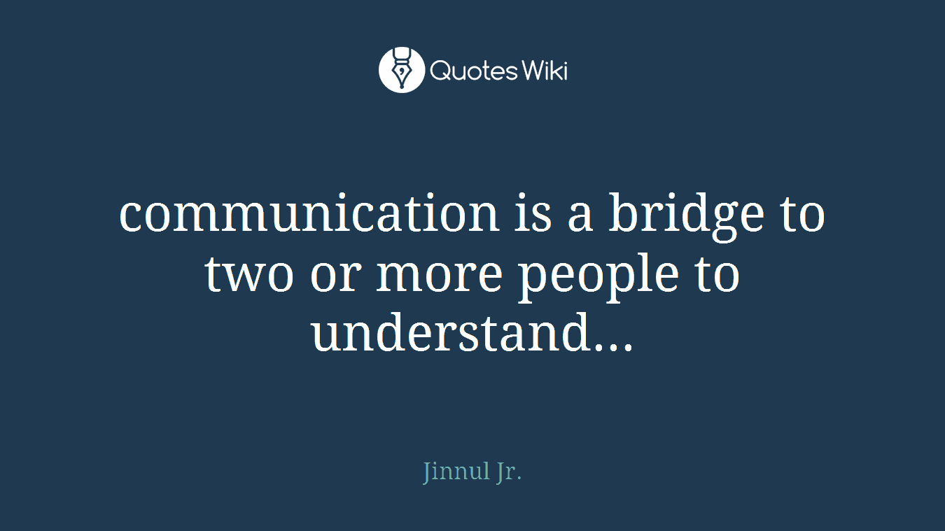 communication is a bridge to two or more people to understand...