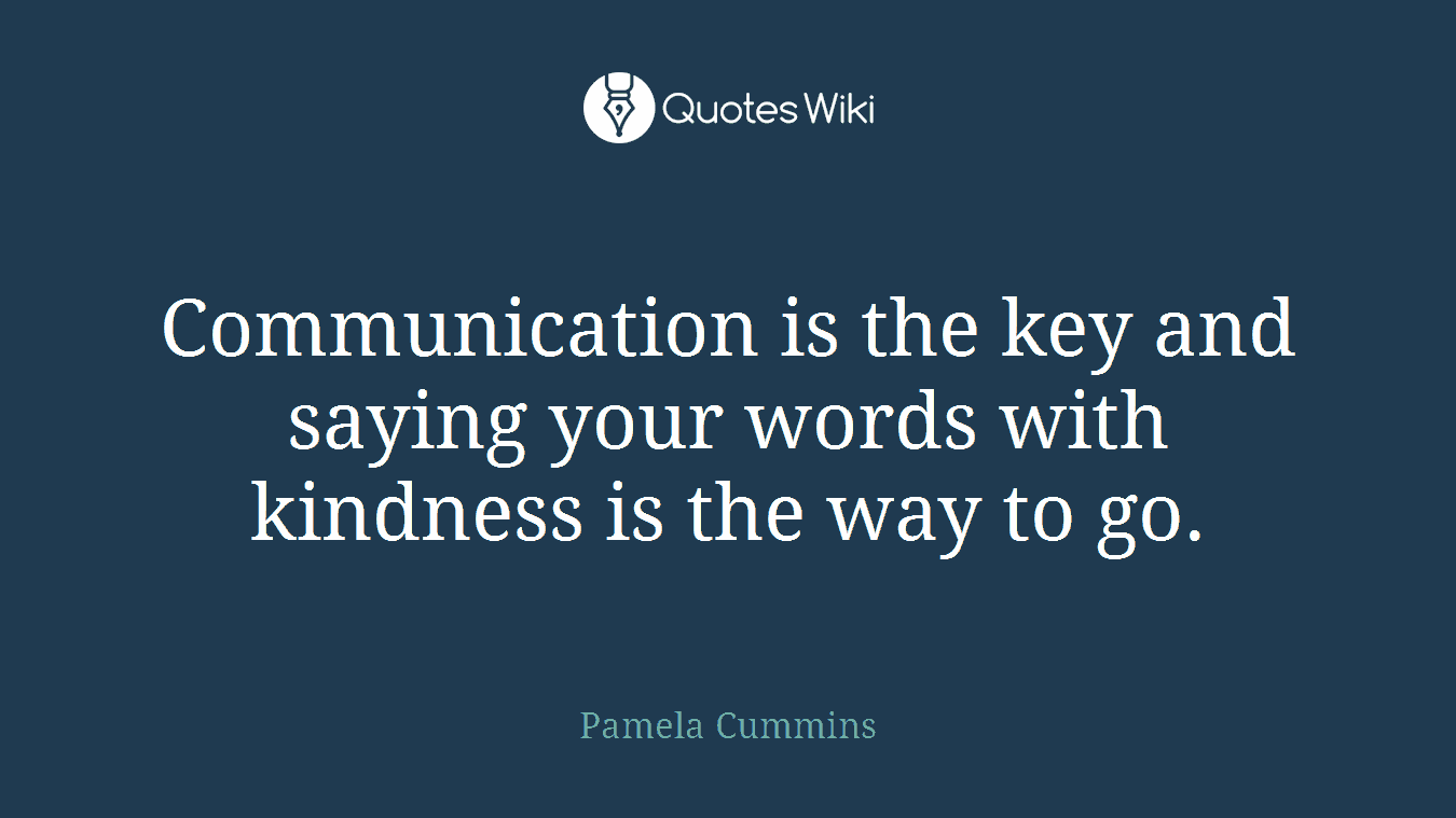 Communication is the key and saying your words with kindness is the way to go.