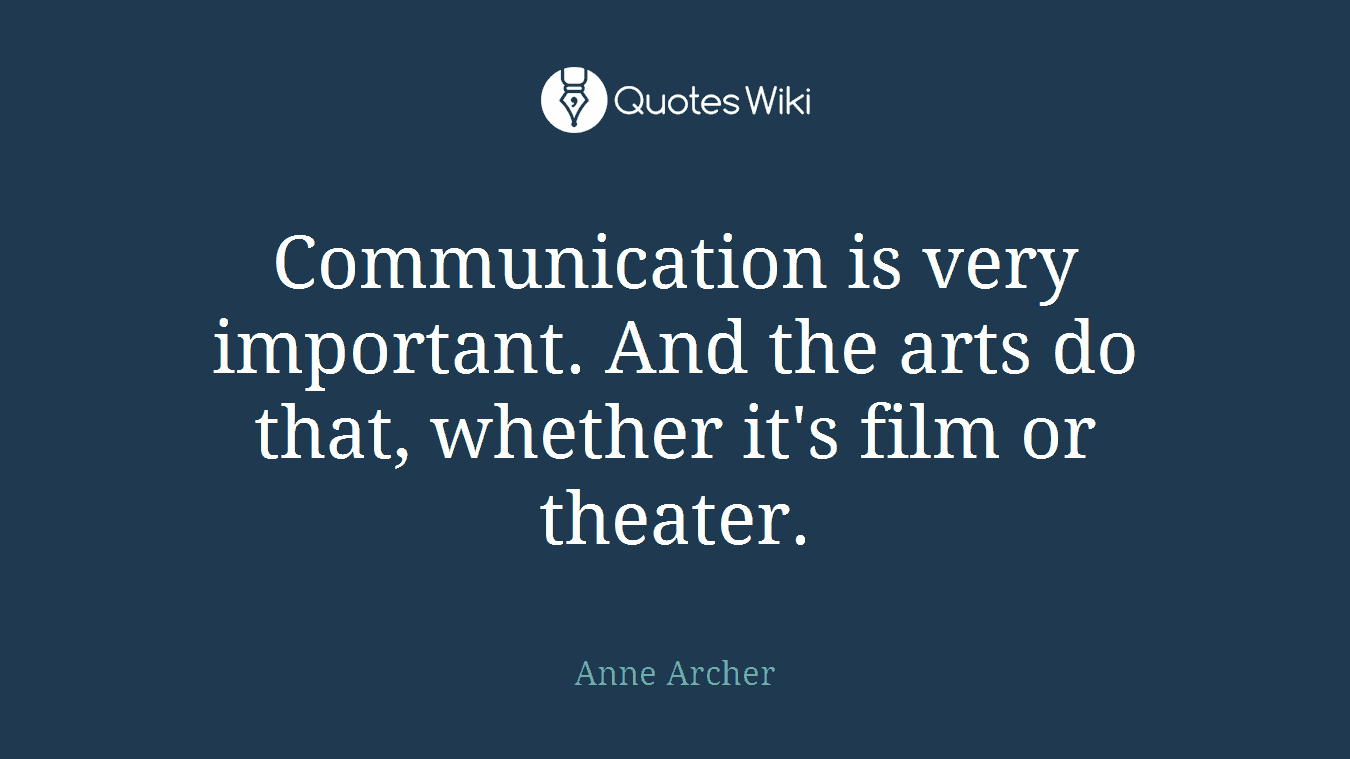 Communication is very important. And the arts do that, whether it's film or theater.