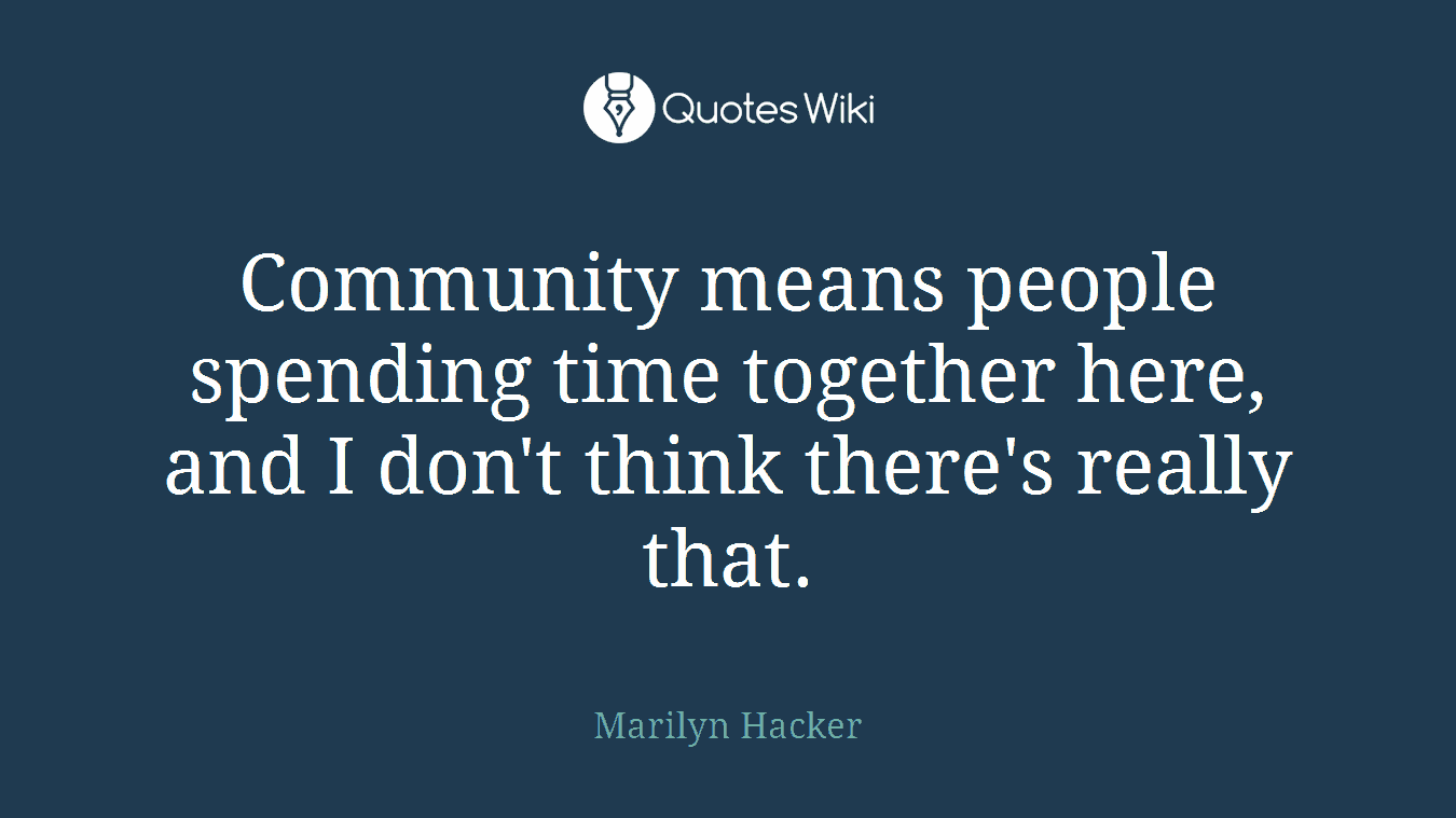 Community means people spending time together here, and I don't think there's really that.