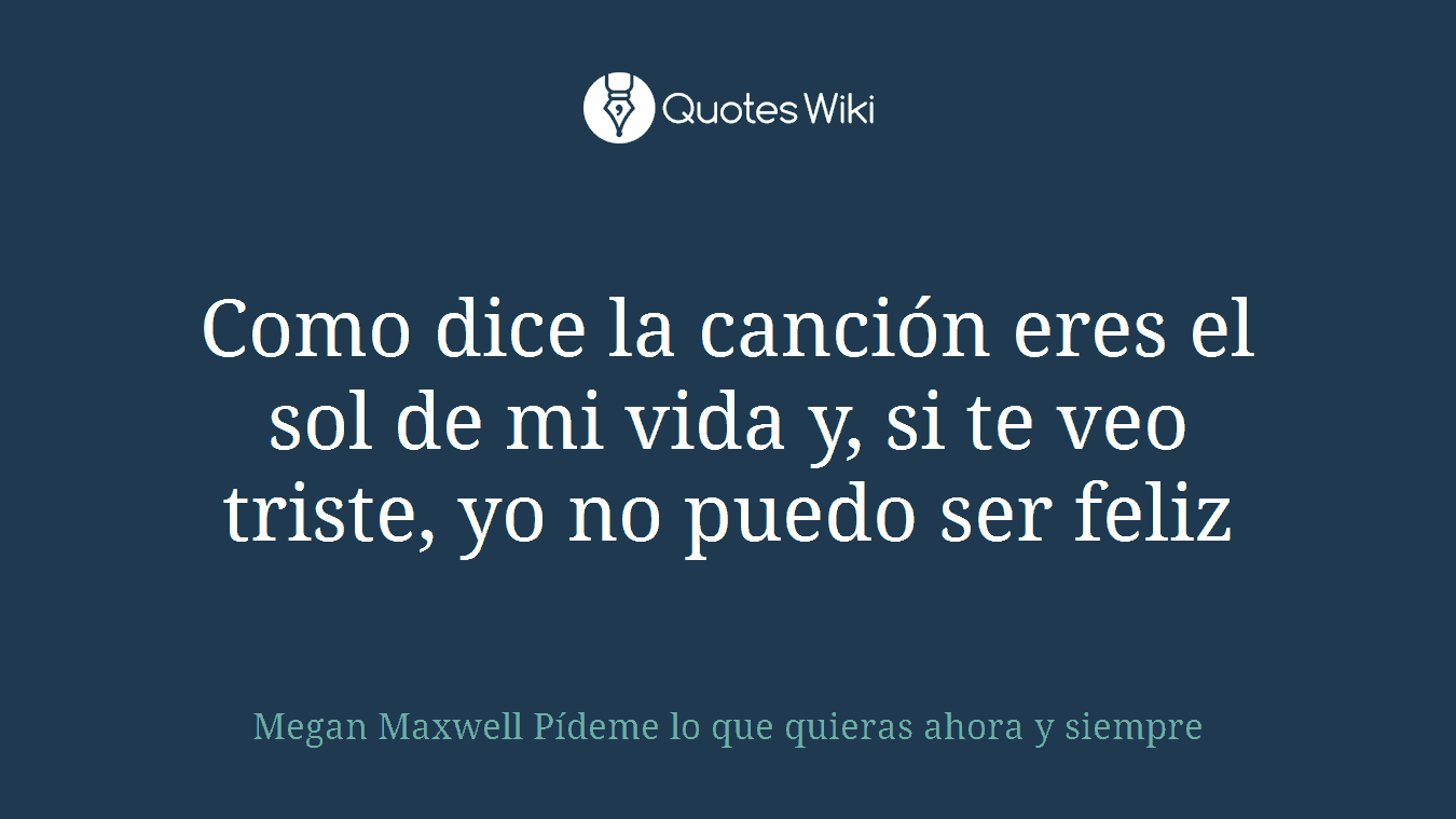 Como dice la canción eres el sol de mi vida y, si te veo triste, yo no puedo ser feliz