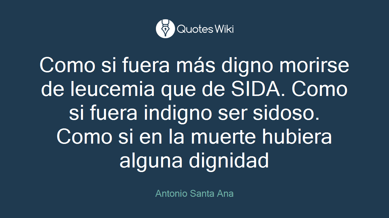 Como si fuera más digno morirse de leucemia que de SIDA. Como si fuera indigno ser sidoso. Como si en la muerte hubiera alguna dignidad