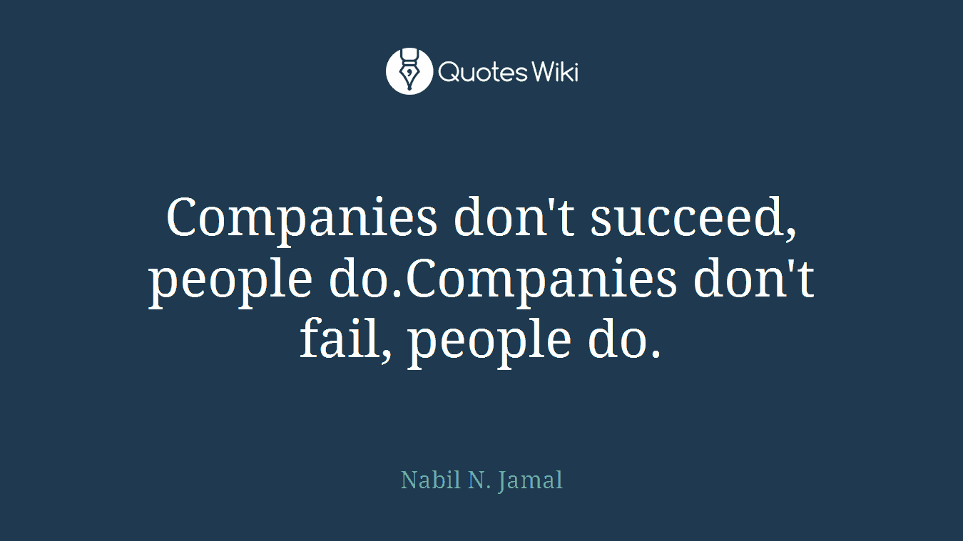 Companies don't succeed, people do.Companies don't fail, people do.