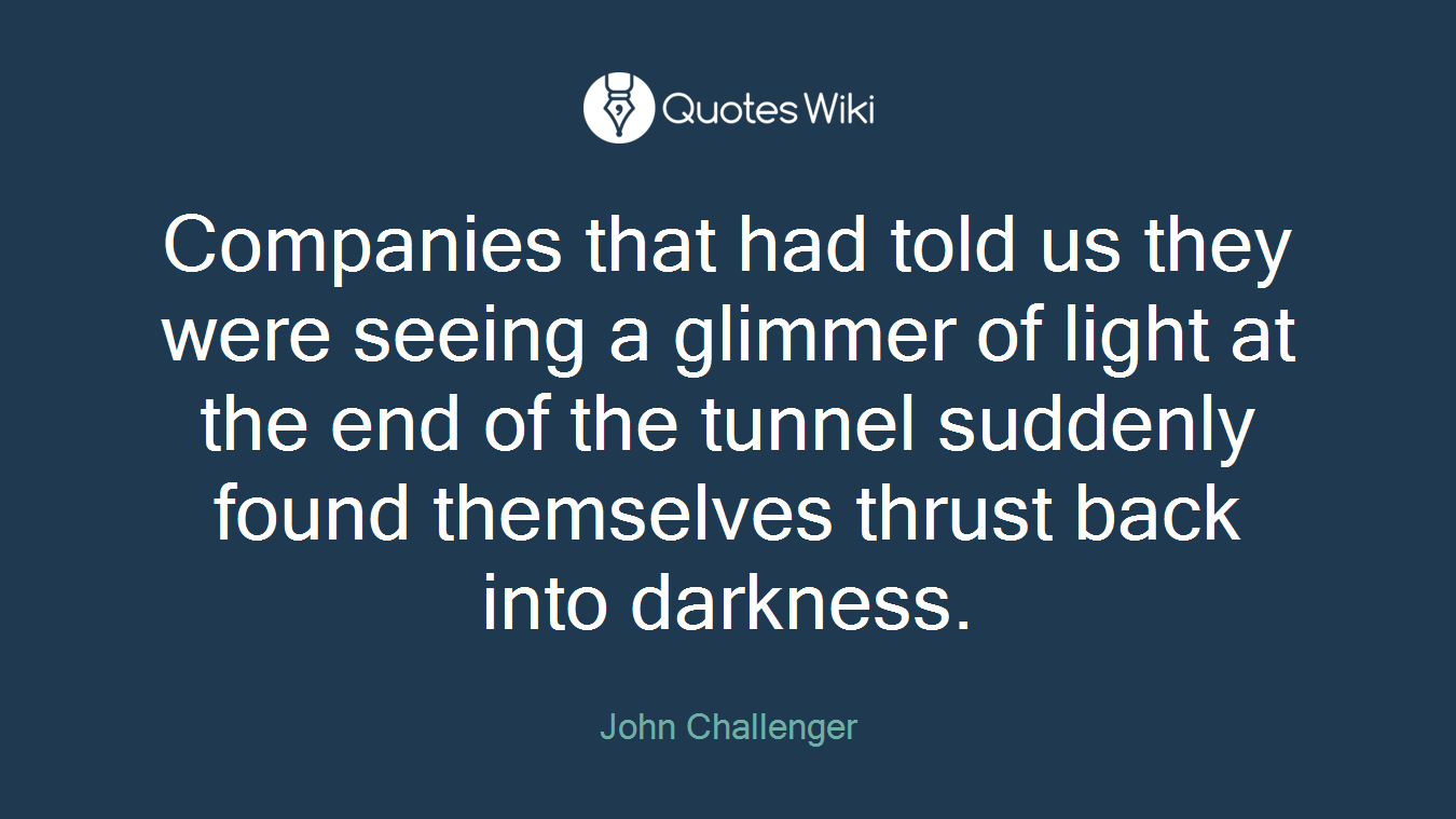 Companies that had told us they were seeing a glimmer of light at the end of the tunnel suddenly found themselves thrust back into darkness.