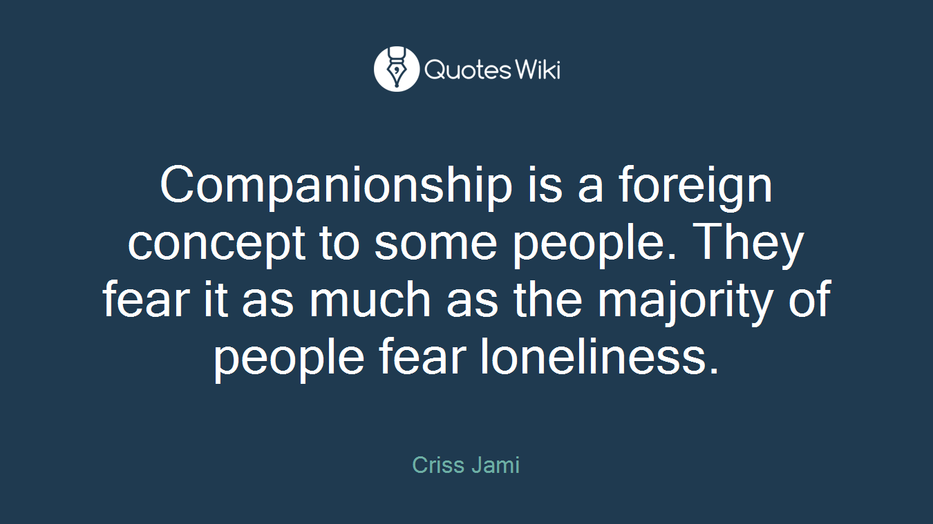Companionship is a foreign concept to some people. They fear it as much as the majority of people fear loneliness.