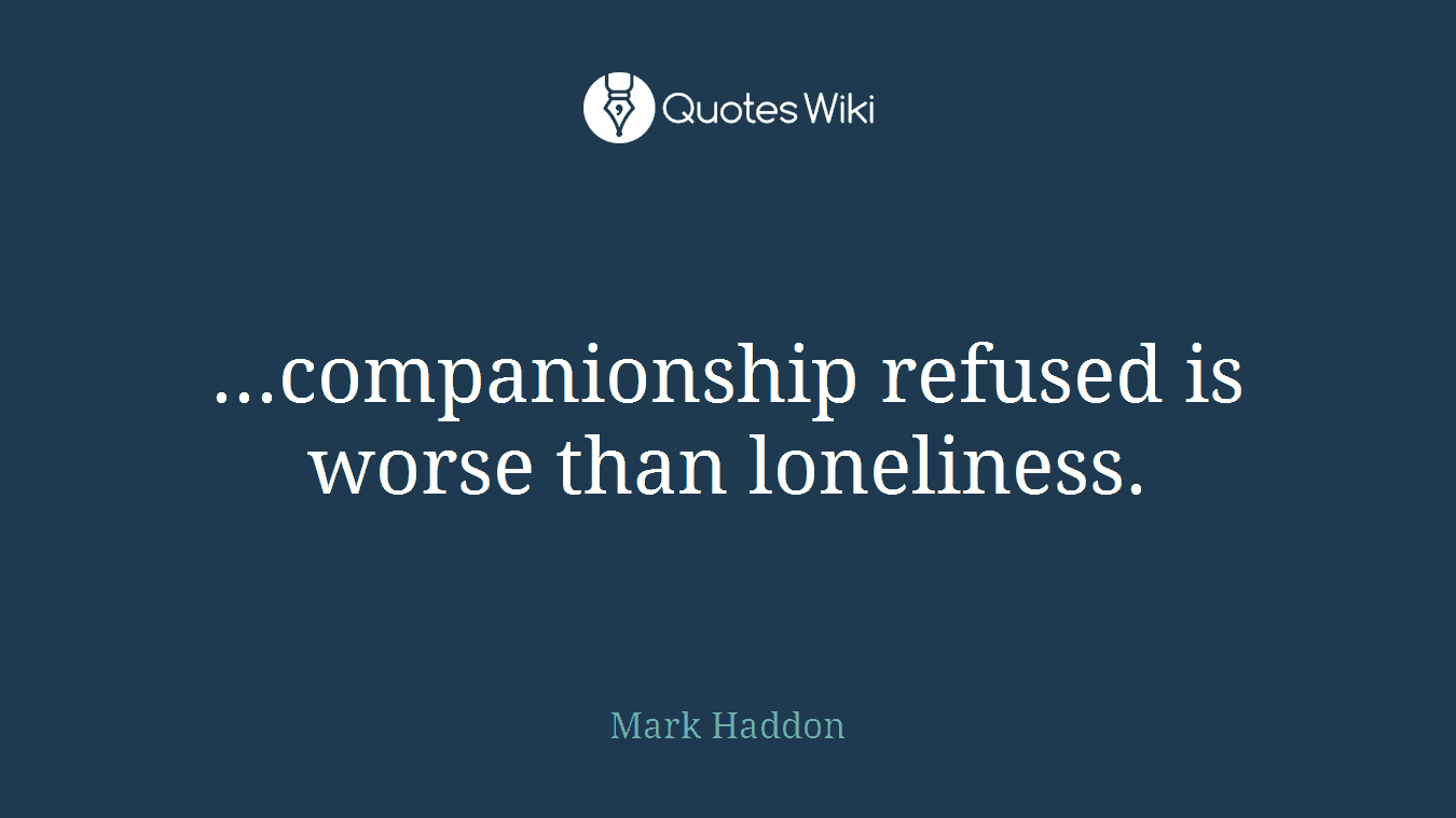 ...companionship refused is worse than loneliness.