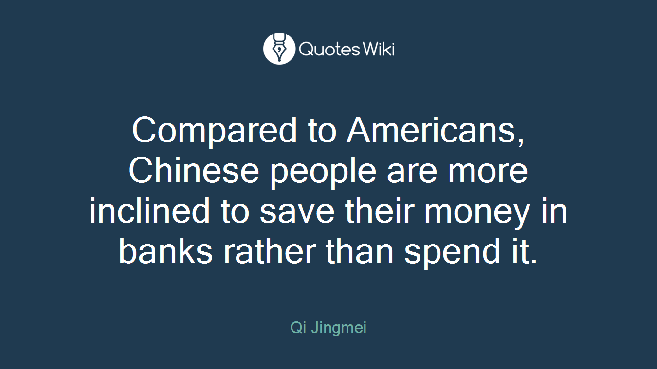 Compared to Americans, Chinese people are more inclined to save their money in banks rather than spend it.