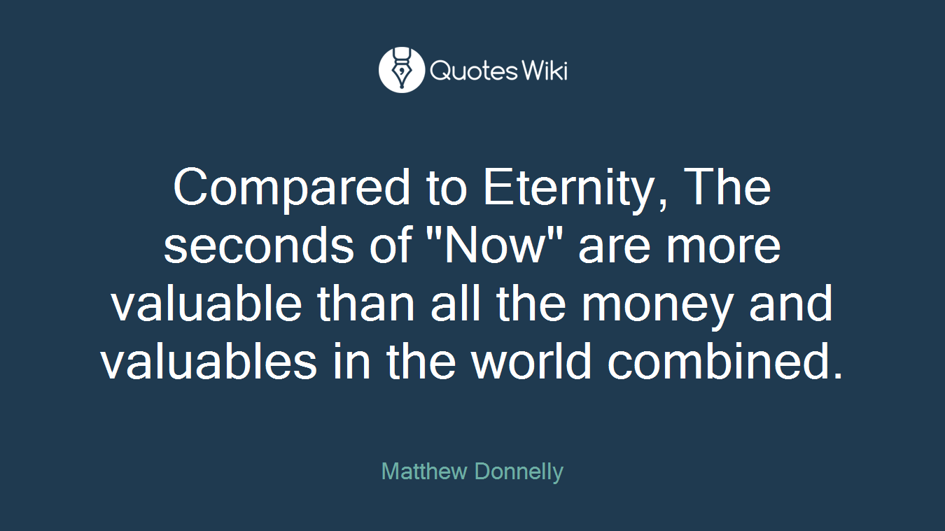 Compared to Eternity, The seconds of "Now" are more valuable than all the money and valuables in the world combined.