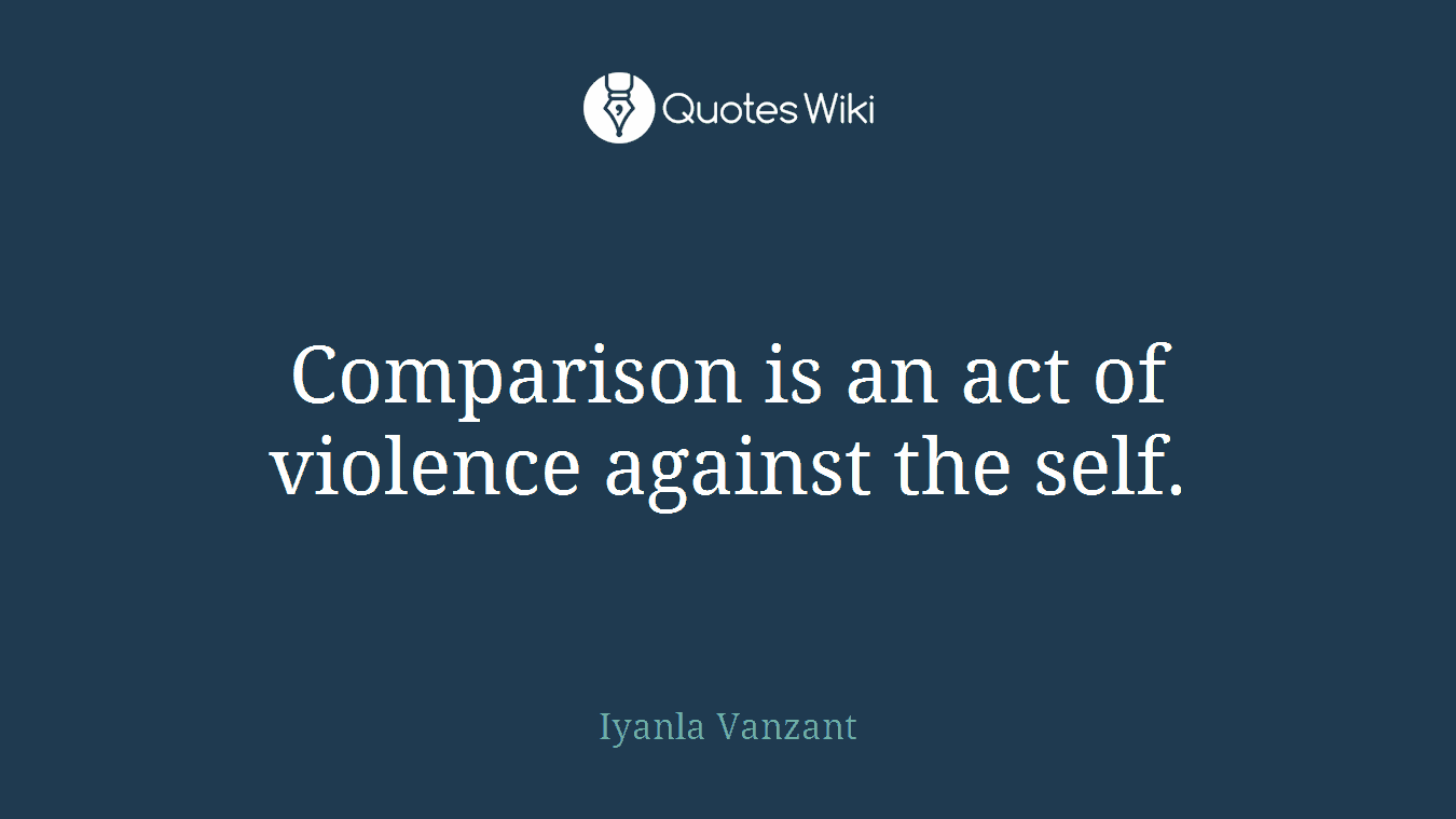 Comparison is an act of violence against the self.