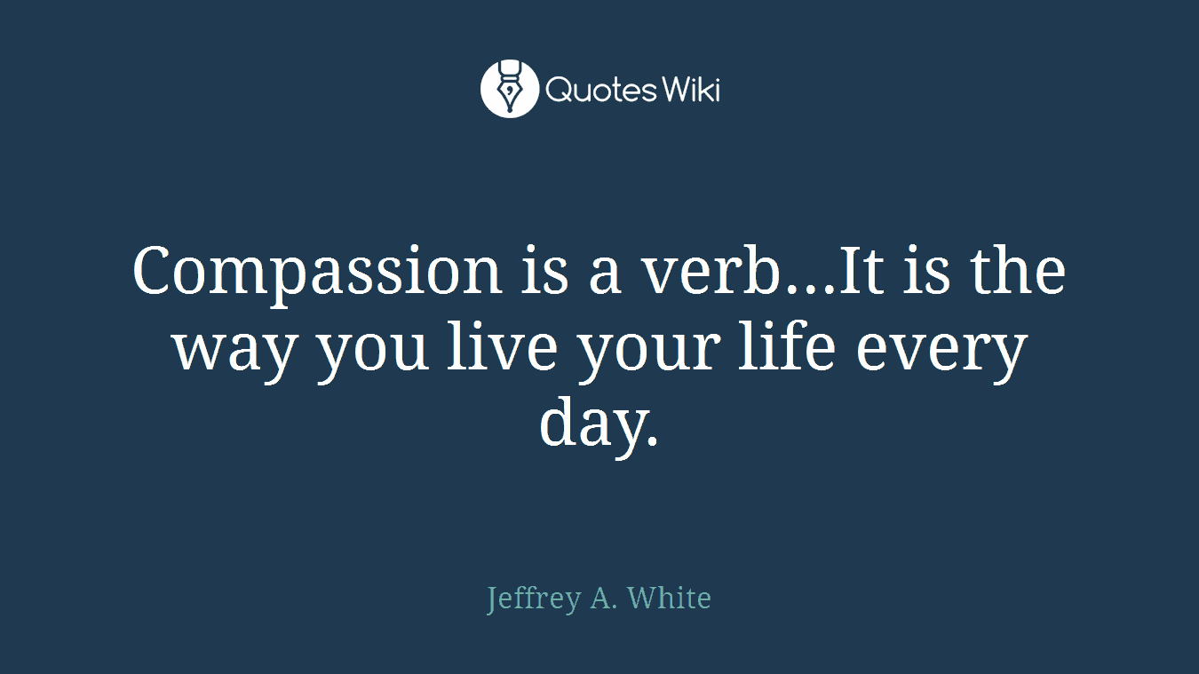 Compassion is a verb...It is the way you live your life every day.